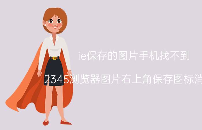 ie保存的图片手机找不到 2345浏览器图片右上角保存图标消失了？